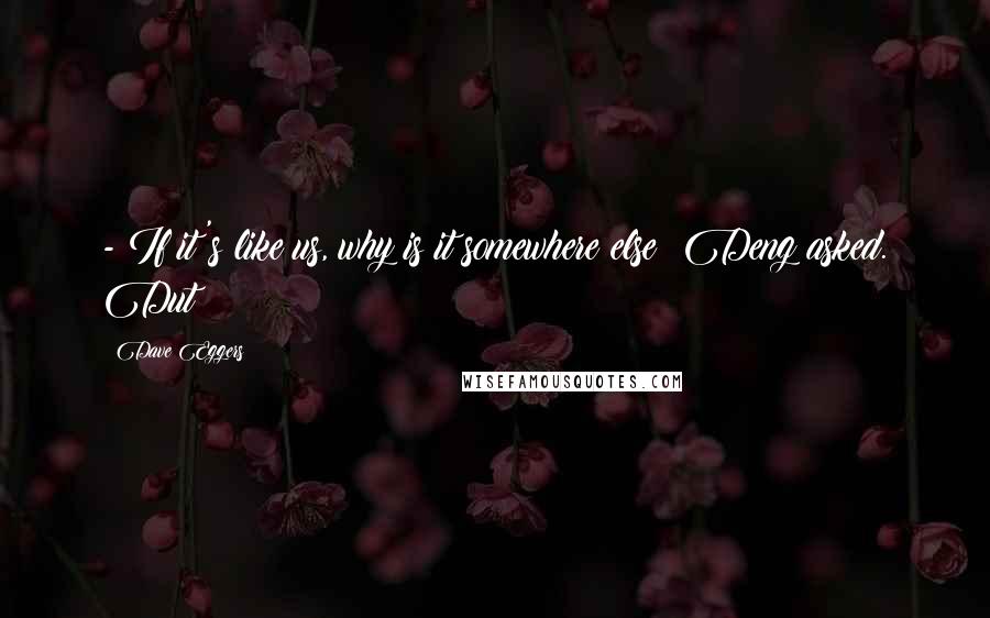 Dave Eggers Quotes: - If it's like us, why is it somewhere else? Deng asked. Dut