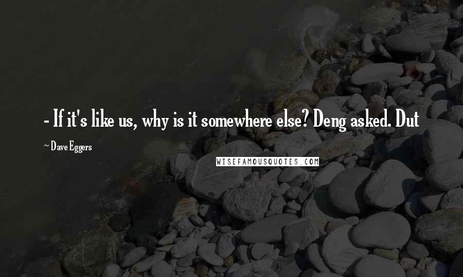 Dave Eggers Quotes:  - If it's like us, why is it somewhere else? Deng asked. Dut