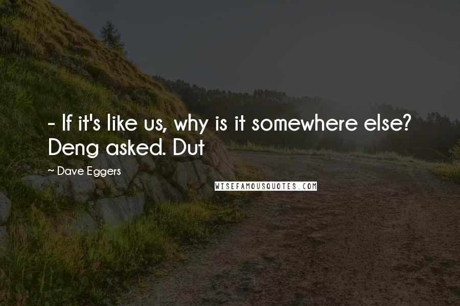 Dave Eggers Quotes:  - If it's like us, why is it somewhere else? Deng asked. Dut
