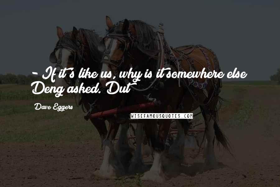 Dave Eggers Quotes:  - If it's like us, why is it somewhere else? Deng asked. Dut