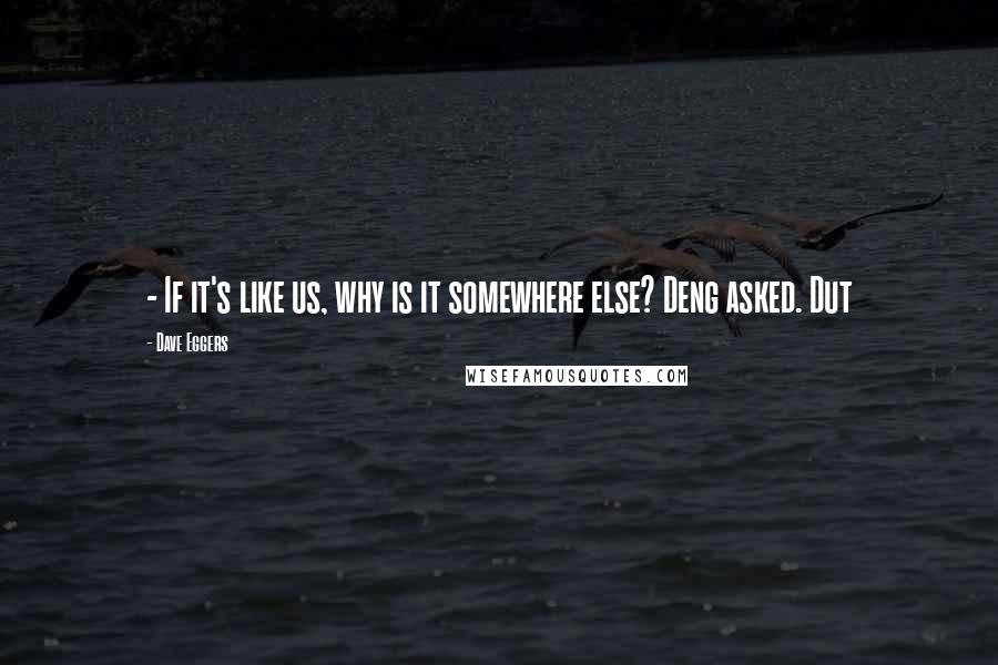 Dave Eggers Quotes:  - If it's like us, why is it somewhere else? Deng asked. Dut