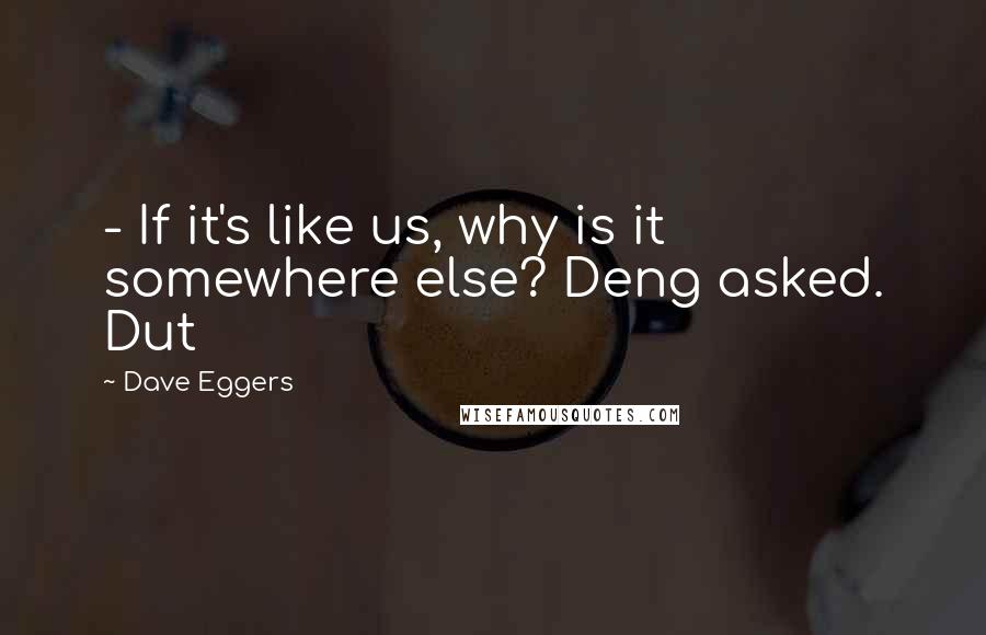 Dave Eggers Quotes:  - If it's like us, why is it somewhere else? Deng asked. Dut