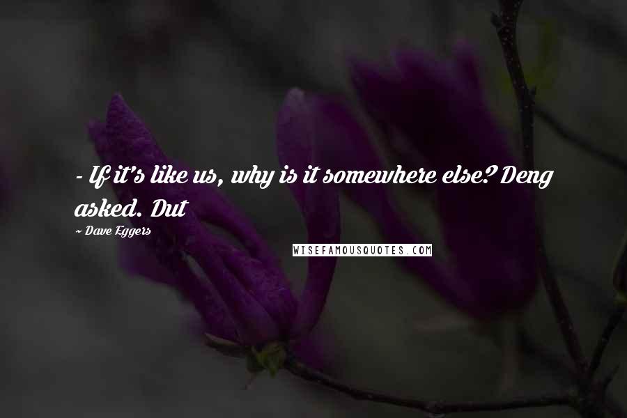 Dave Eggers Quotes:  - If it's like us, why is it somewhere else? Deng asked. Dut