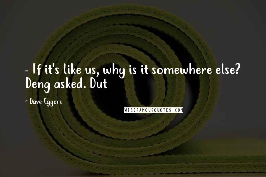 Dave Eggers Quotes:  - If it's like us, why is it somewhere else? Deng asked. Dut