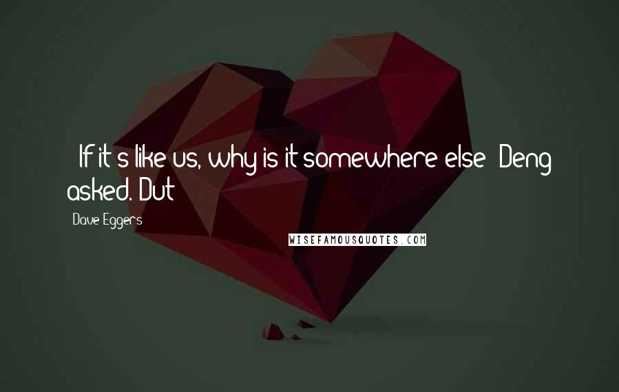 Dave Eggers Quotes:  - If it's like us, why is it somewhere else? Deng asked. Dut