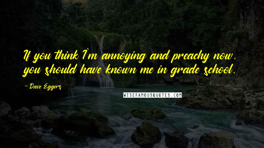 Dave Eggers Quotes: If you think I'm annoying and preachy now, you should have known me in grade school.