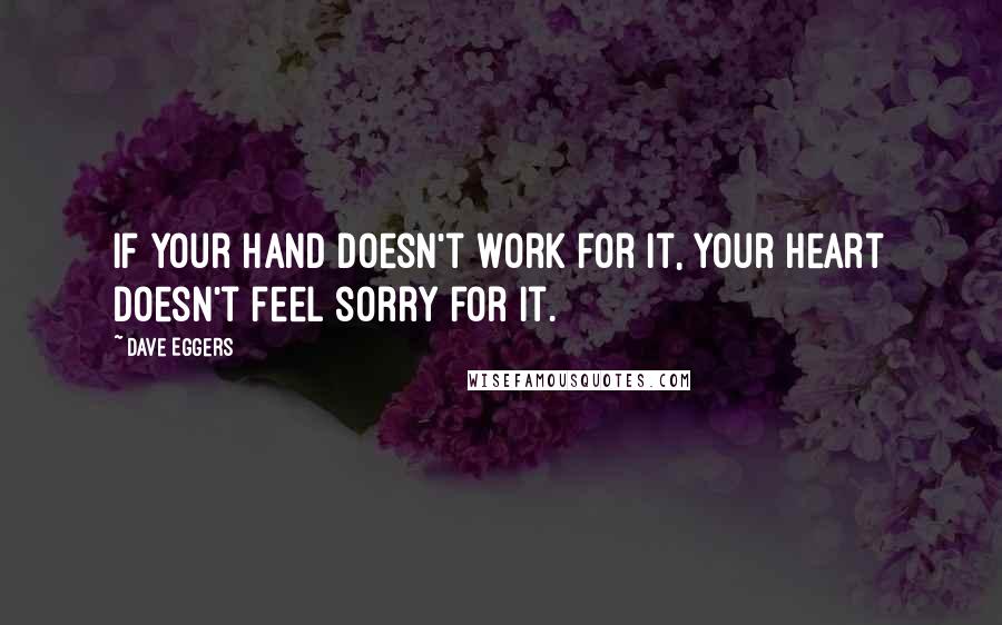 Dave Eggers Quotes: If your hand doesn't work for it, your heart doesn't feel sorry for it.