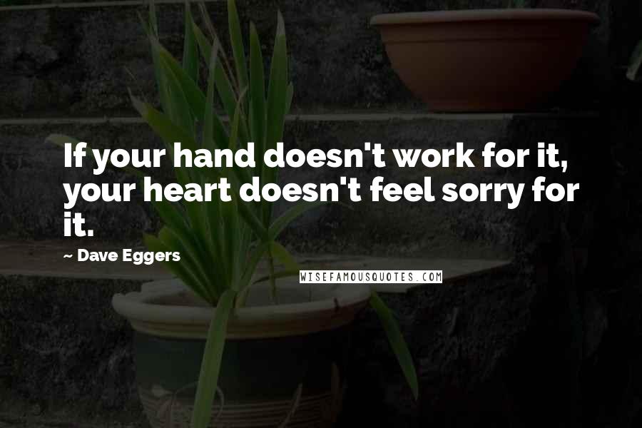 Dave Eggers Quotes: If your hand doesn't work for it, your heart doesn't feel sorry for it.