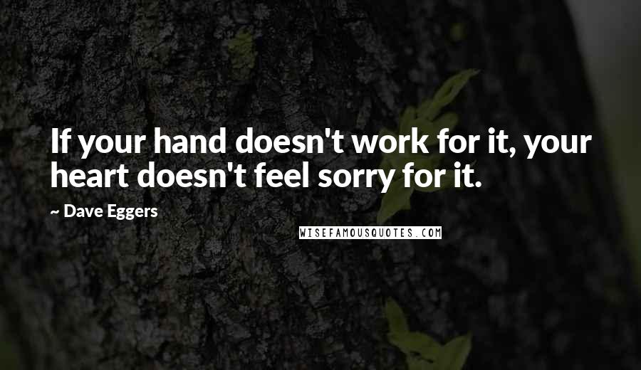 Dave Eggers Quotes: If your hand doesn't work for it, your heart doesn't feel sorry for it.