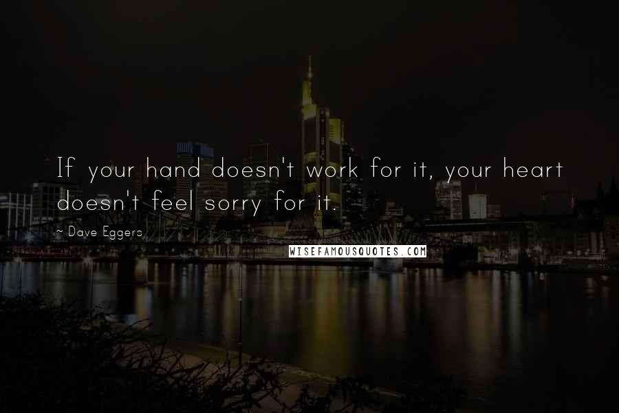 Dave Eggers Quotes: If your hand doesn't work for it, your heart doesn't feel sorry for it.