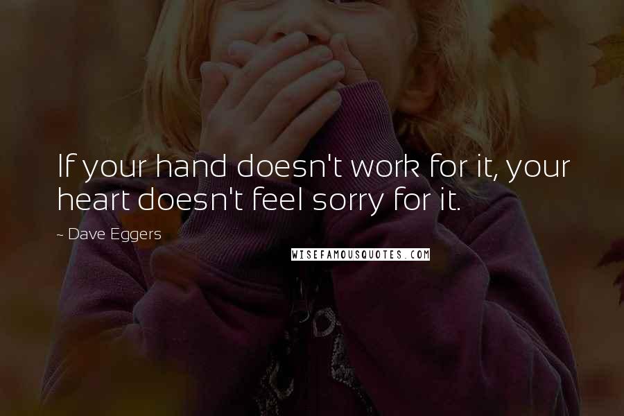 Dave Eggers Quotes: If your hand doesn't work for it, your heart doesn't feel sorry for it.