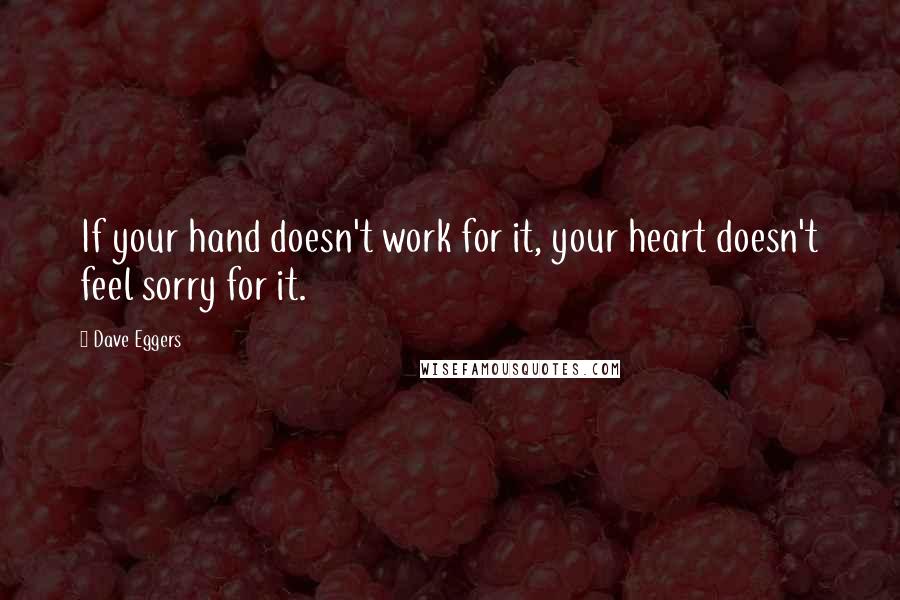 Dave Eggers Quotes: If your hand doesn't work for it, your heart doesn't feel sorry for it.