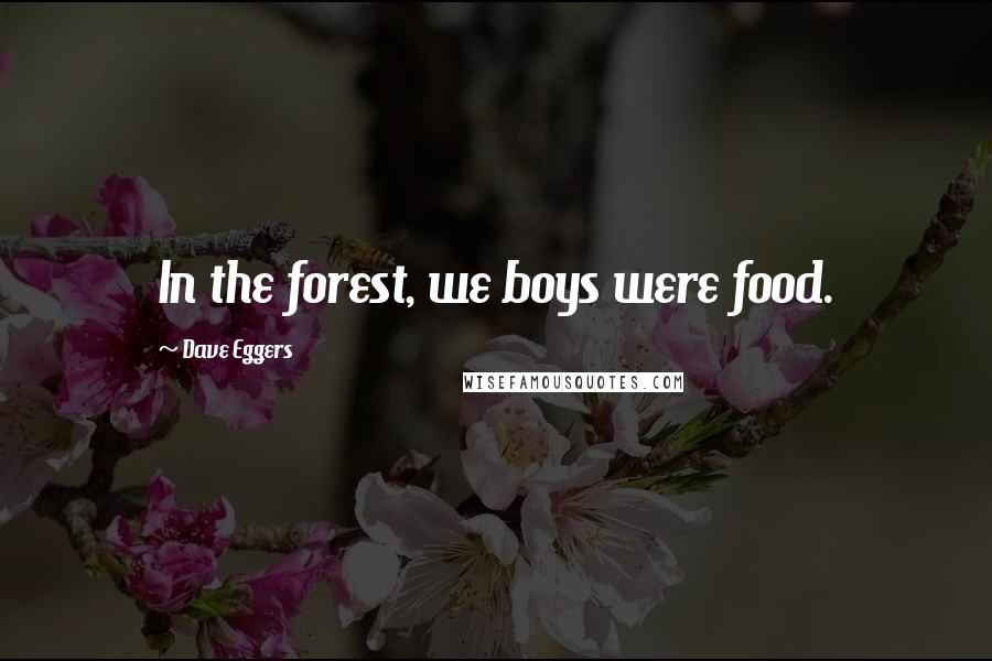 Dave Eggers Quotes: In the forest, we boys were food.