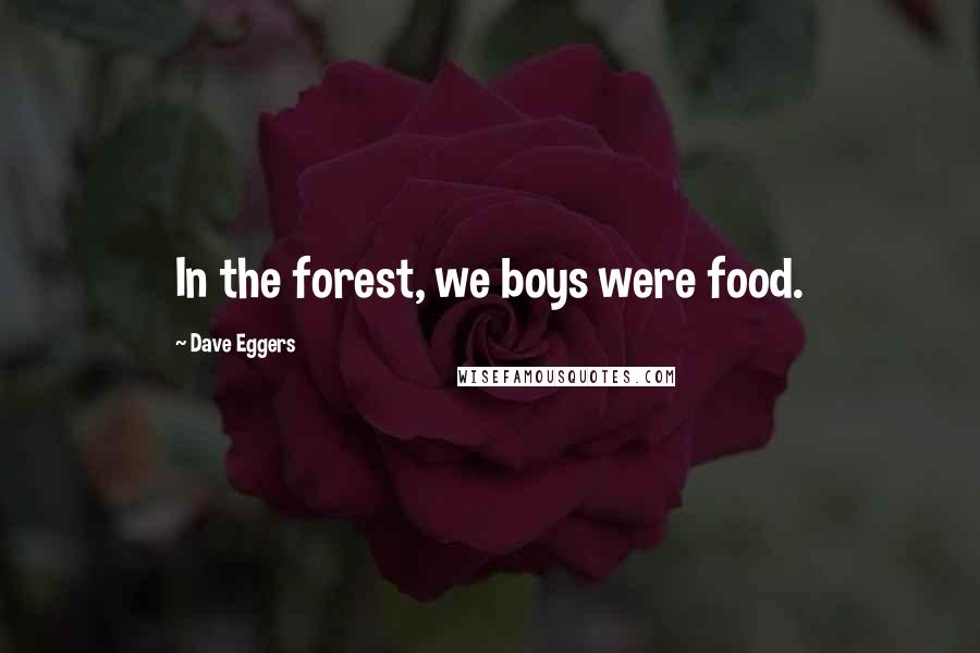 Dave Eggers Quotes: In the forest, we boys were food.