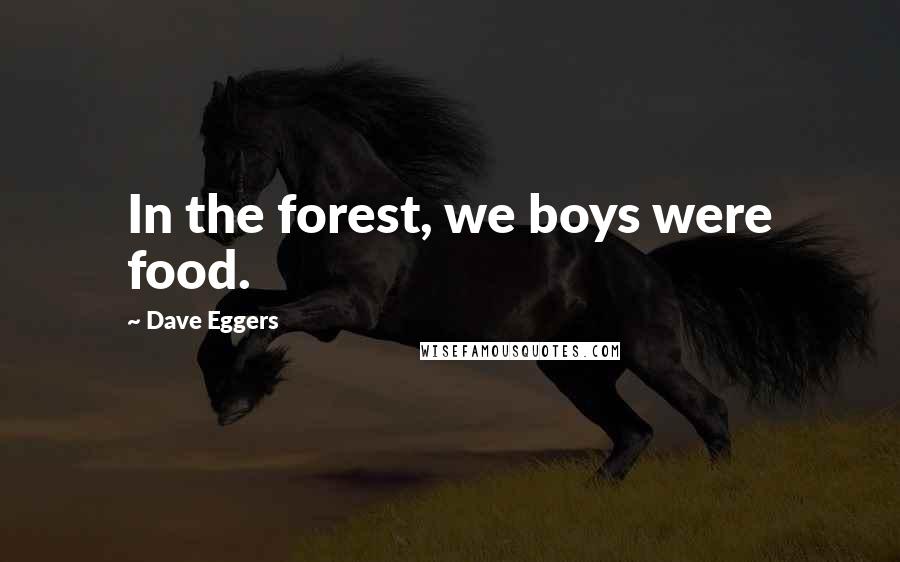 Dave Eggers Quotes: In the forest, we boys were food.