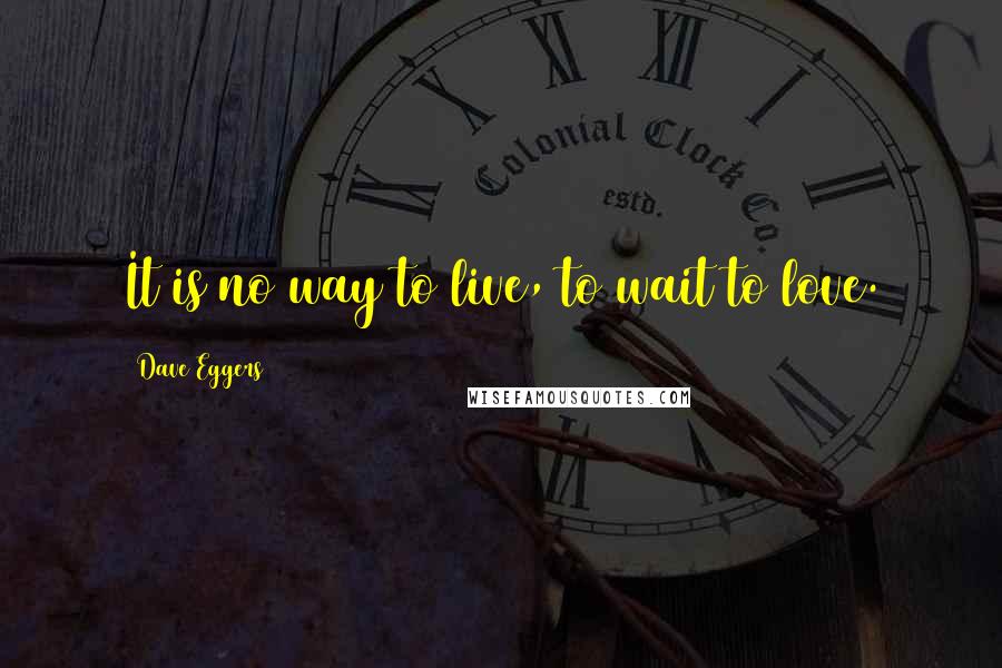 Dave Eggers Quotes: It is no way to live, to wait to love.