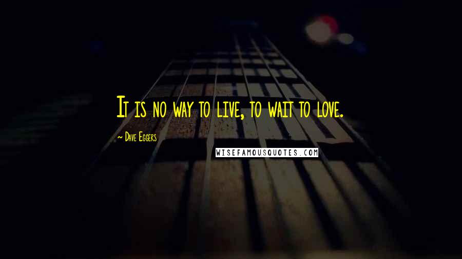 Dave Eggers Quotes: It is no way to live, to wait to love.