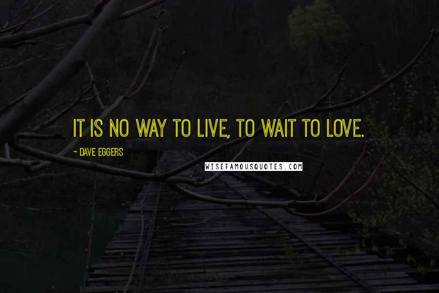 Dave Eggers Quotes: It is no way to live, to wait to love.