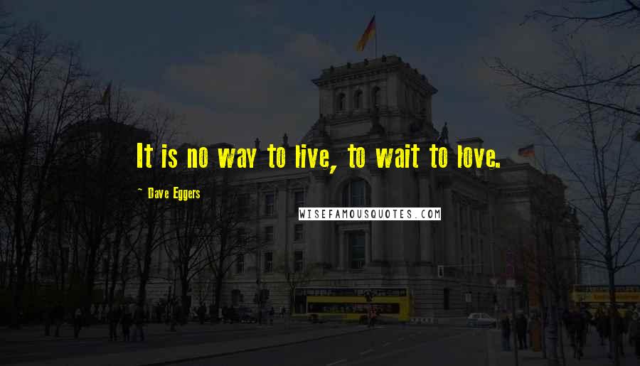 Dave Eggers Quotes: It is no way to live, to wait to love.