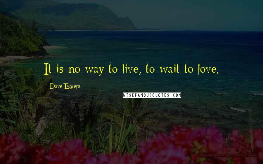 Dave Eggers Quotes: It is no way to live, to wait to love.