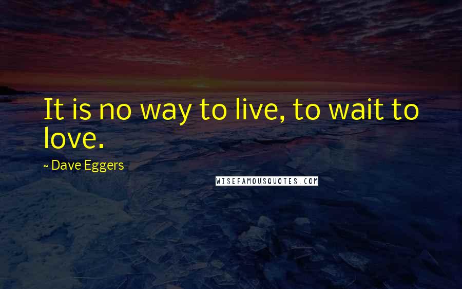 Dave Eggers Quotes: It is no way to live, to wait to love.