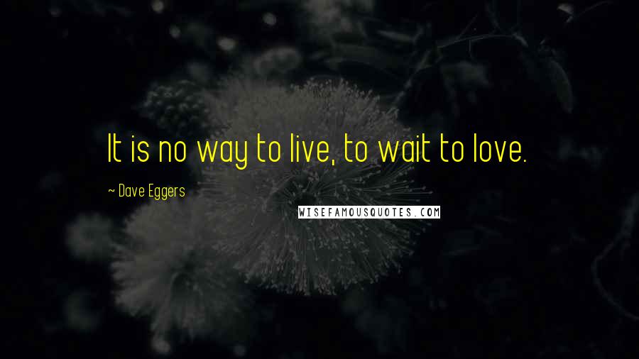 Dave Eggers Quotes: It is no way to live, to wait to love.