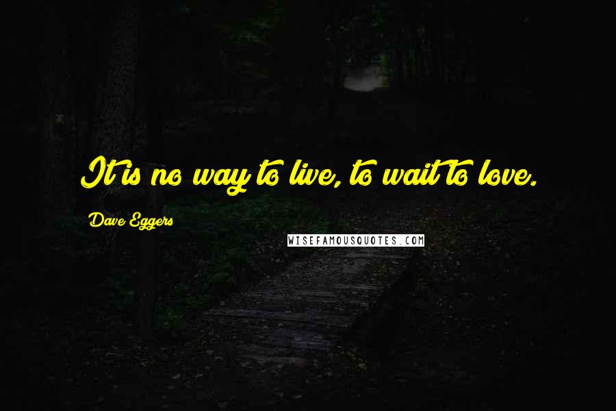 Dave Eggers Quotes: It is no way to live, to wait to love.