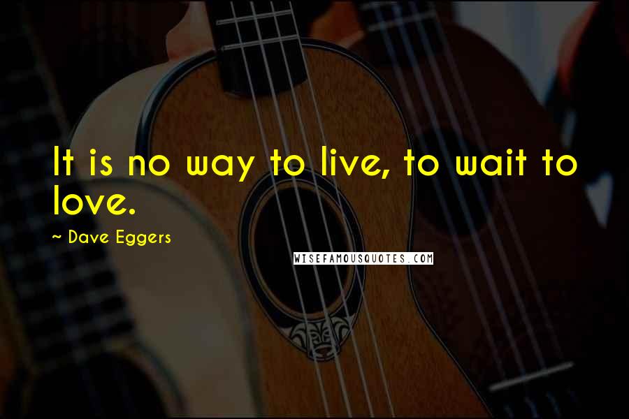 Dave Eggers Quotes: It is no way to live, to wait to love.