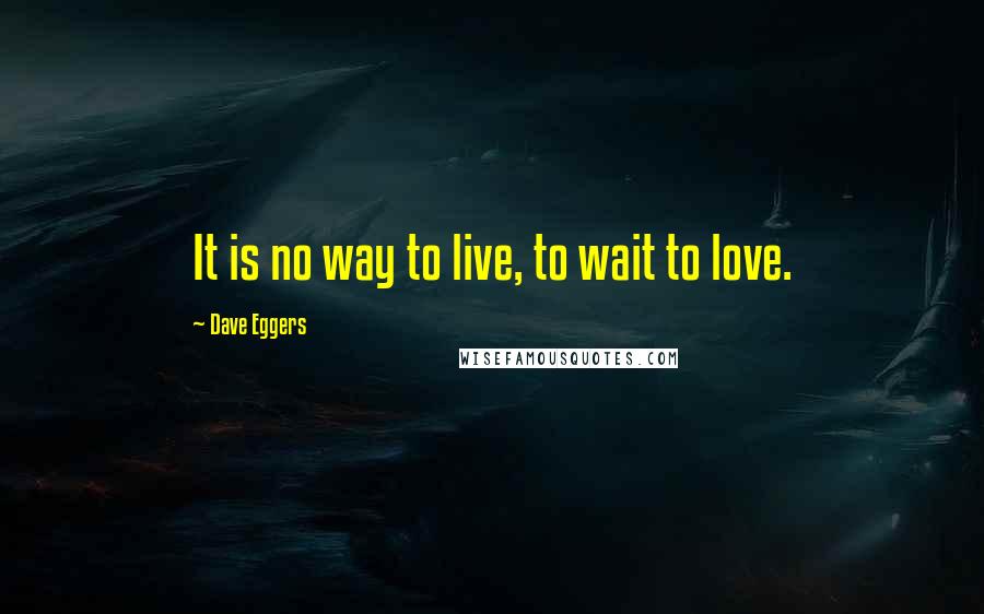 Dave Eggers Quotes: It is no way to live, to wait to love.