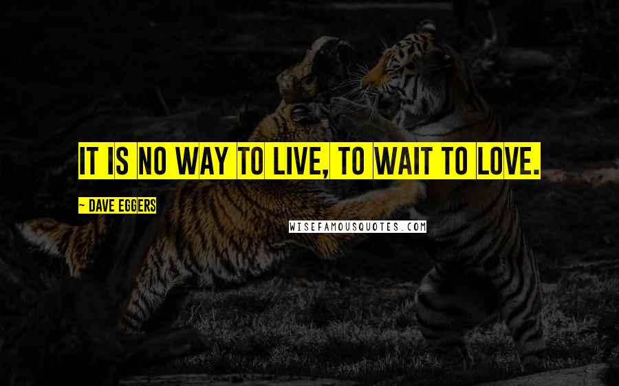 Dave Eggers Quotes: It is no way to live, to wait to love.