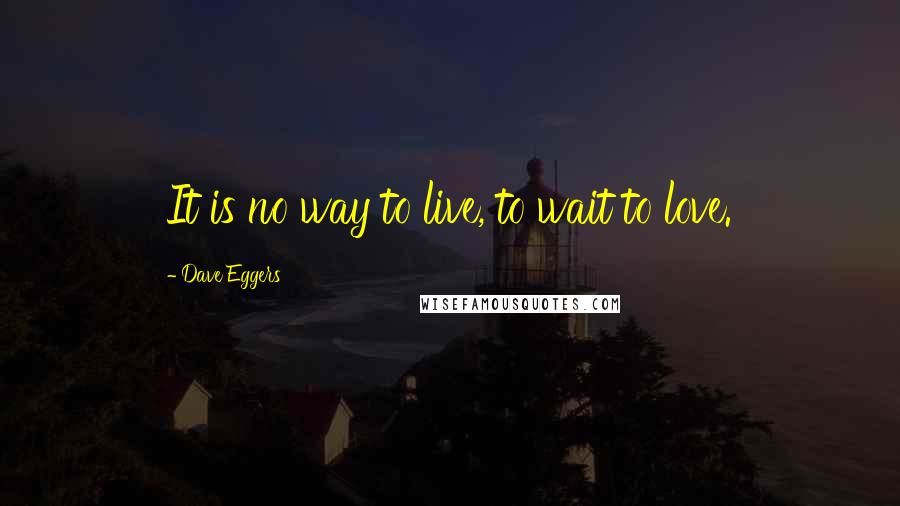 Dave Eggers Quotes: It is no way to live, to wait to love.