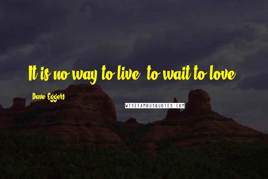 Dave Eggers Quotes: It is no way to live, to wait to love.