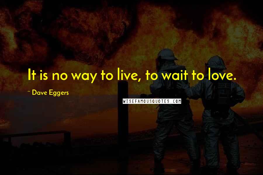 Dave Eggers Quotes: It is no way to live, to wait to love.