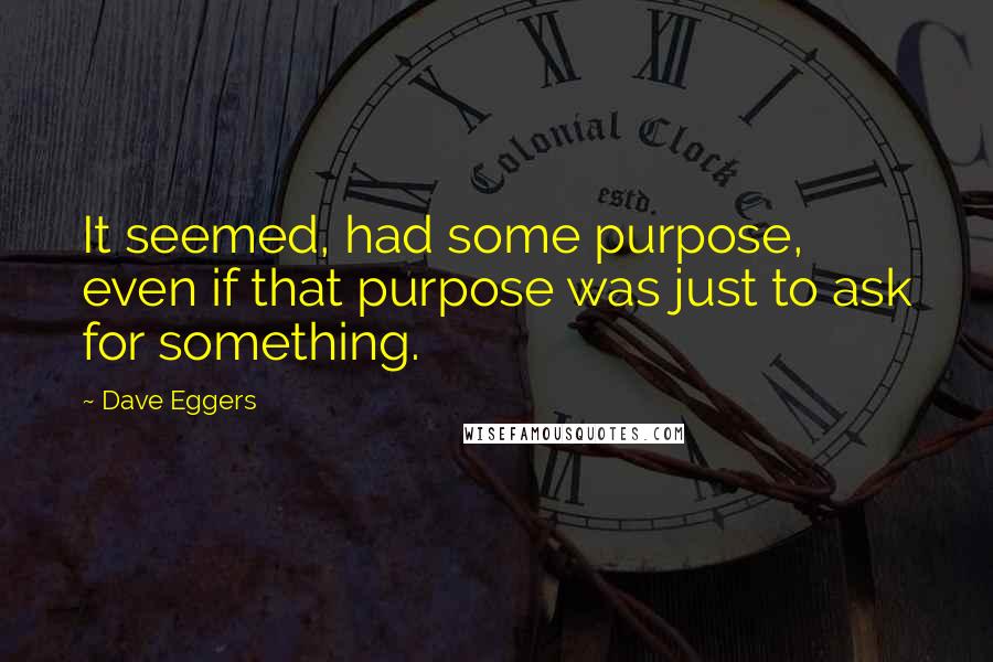 Dave Eggers Quotes: It seemed, had some purpose, even if that purpose was just to ask for something.