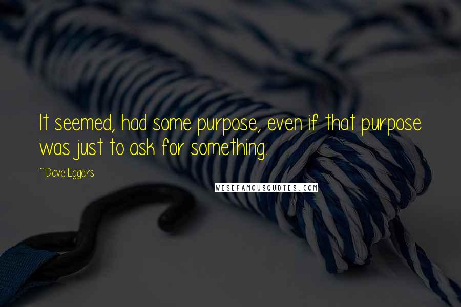 Dave Eggers Quotes: It seemed, had some purpose, even if that purpose was just to ask for something.