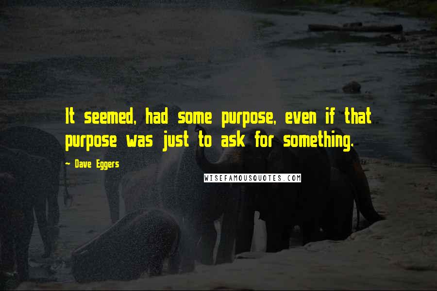 Dave Eggers Quotes: It seemed, had some purpose, even if that purpose was just to ask for something.