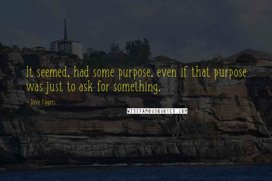 Dave Eggers Quotes: It seemed, had some purpose, even if that purpose was just to ask for something.