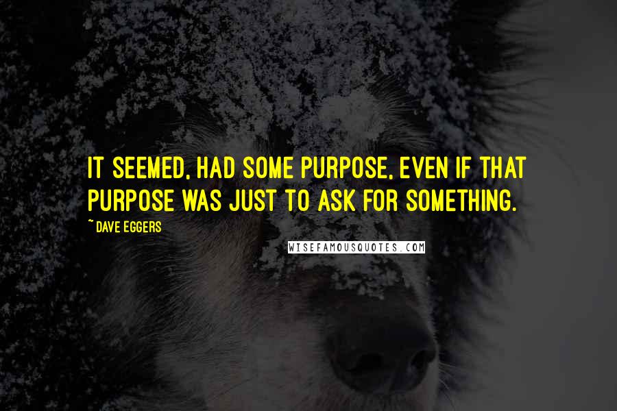 Dave Eggers Quotes: It seemed, had some purpose, even if that purpose was just to ask for something.