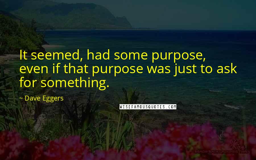 Dave Eggers Quotes: It seemed, had some purpose, even if that purpose was just to ask for something.
