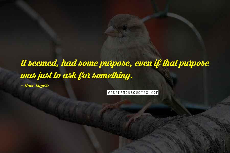 Dave Eggers Quotes: It seemed, had some purpose, even if that purpose was just to ask for something.
