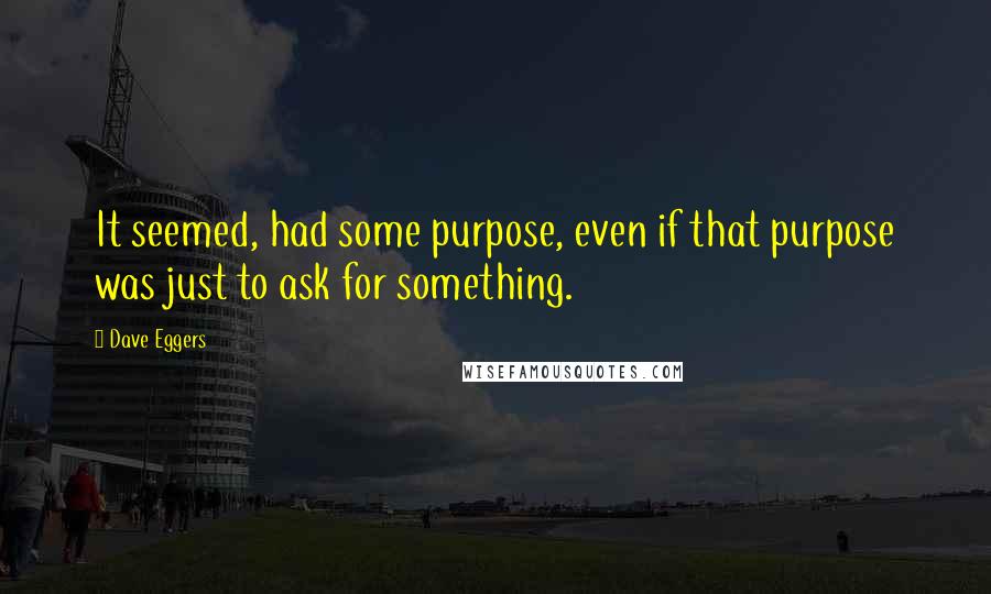 Dave Eggers Quotes: It seemed, had some purpose, even if that purpose was just to ask for something.