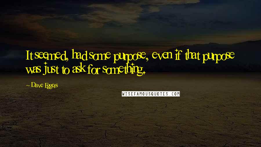 Dave Eggers Quotes: It seemed, had some purpose, even if that purpose was just to ask for something.