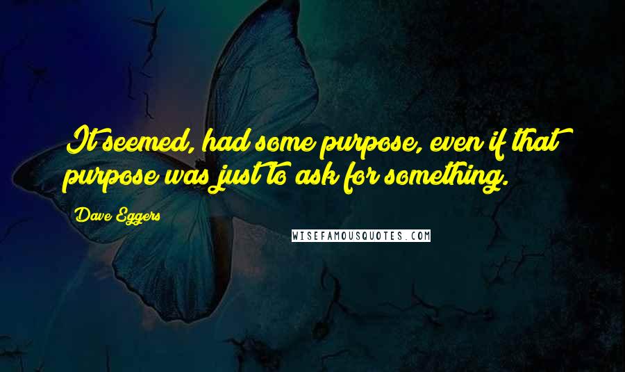 Dave Eggers Quotes: It seemed, had some purpose, even if that purpose was just to ask for something.