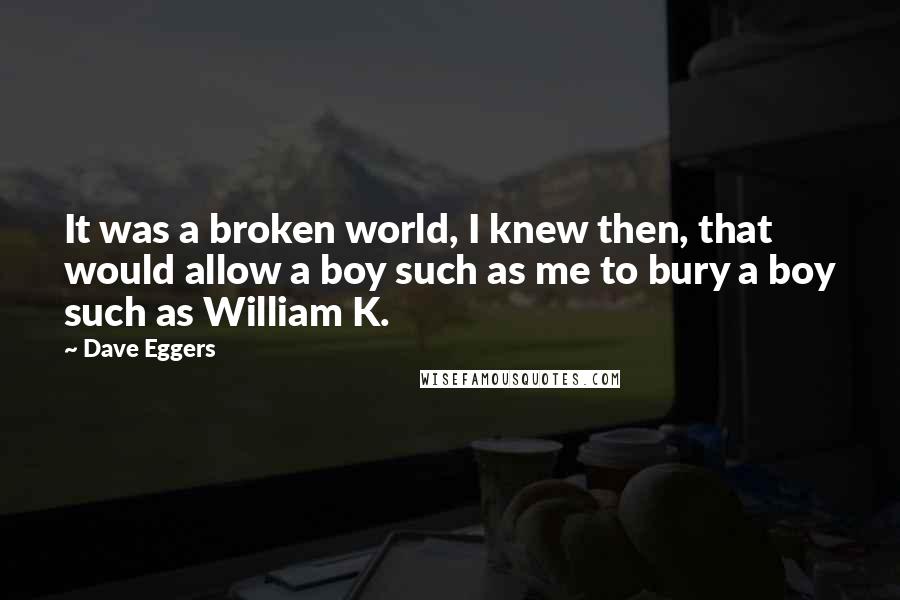 Dave Eggers Quotes: It was a broken world, I knew then, that would allow a boy such as me to bury a boy such as William K.