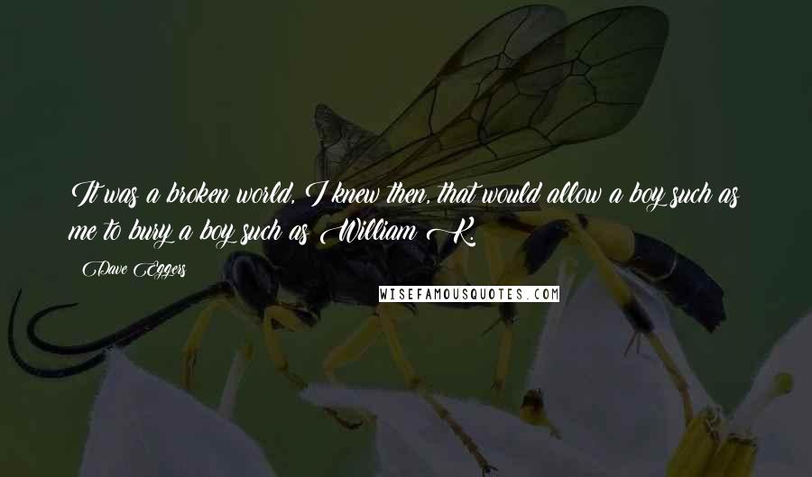 Dave Eggers Quotes: It was a broken world, I knew then, that would allow a boy such as me to bury a boy such as William K.