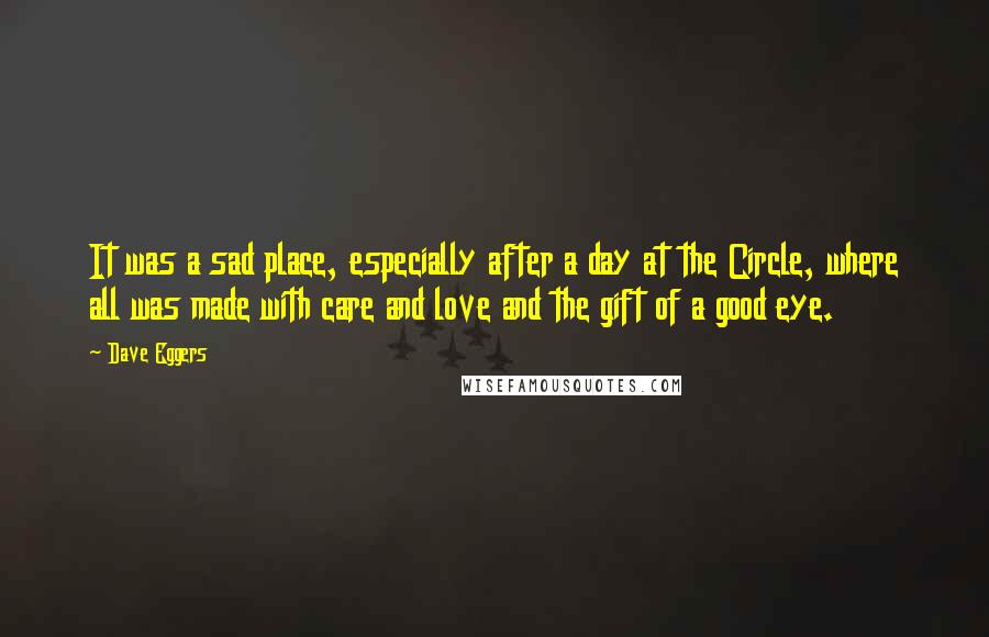 Dave Eggers Quotes: It was a sad place, especially after a day at the Circle, where all was made with care and love and the gift of a good eye.
