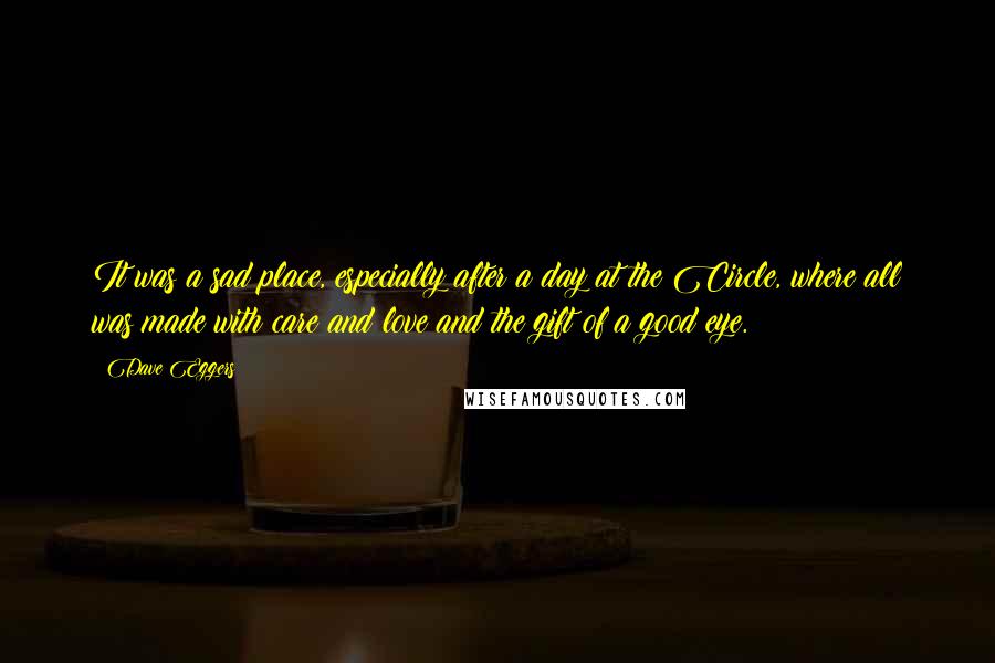 Dave Eggers Quotes: It was a sad place, especially after a day at the Circle, where all was made with care and love and the gift of a good eye.