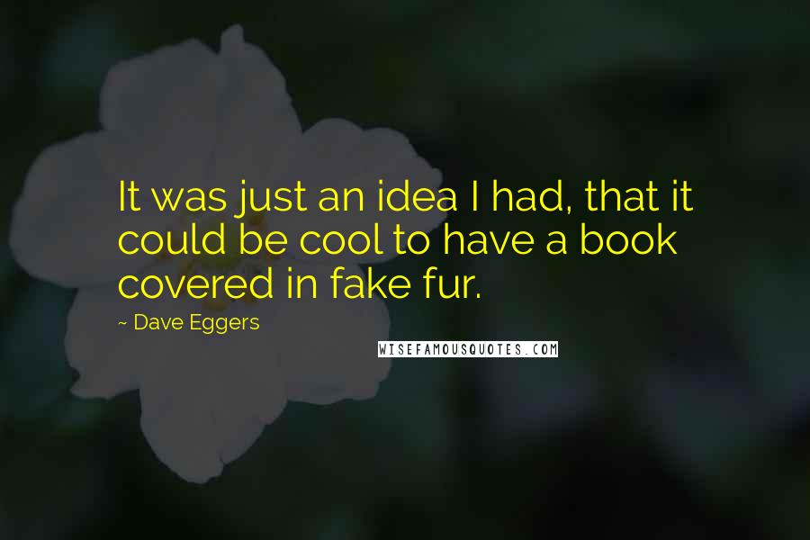 Dave Eggers Quotes: It was just an idea I had, that it could be cool to have a book covered in fake fur.