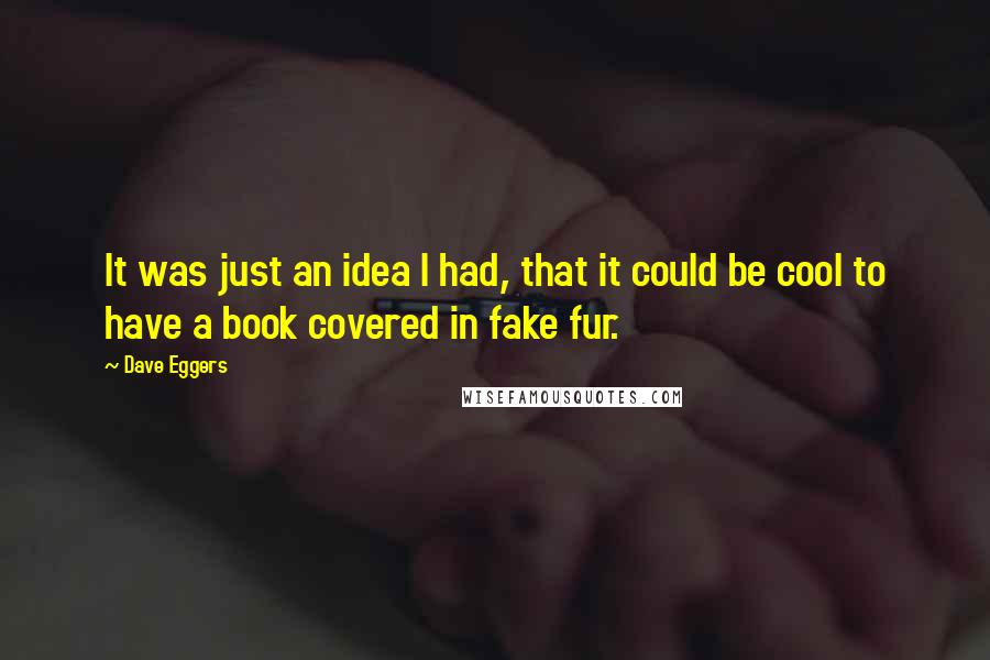 Dave Eggers Quotes: It was just an idea I had, that it could be cool to have a book covered in fake fur.