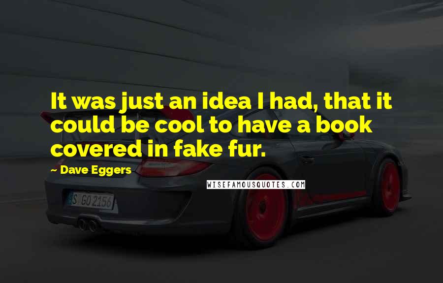 Dave Eggers Quotes: It was just an idea I had, that it could be cool to have a book covered in fake fur.